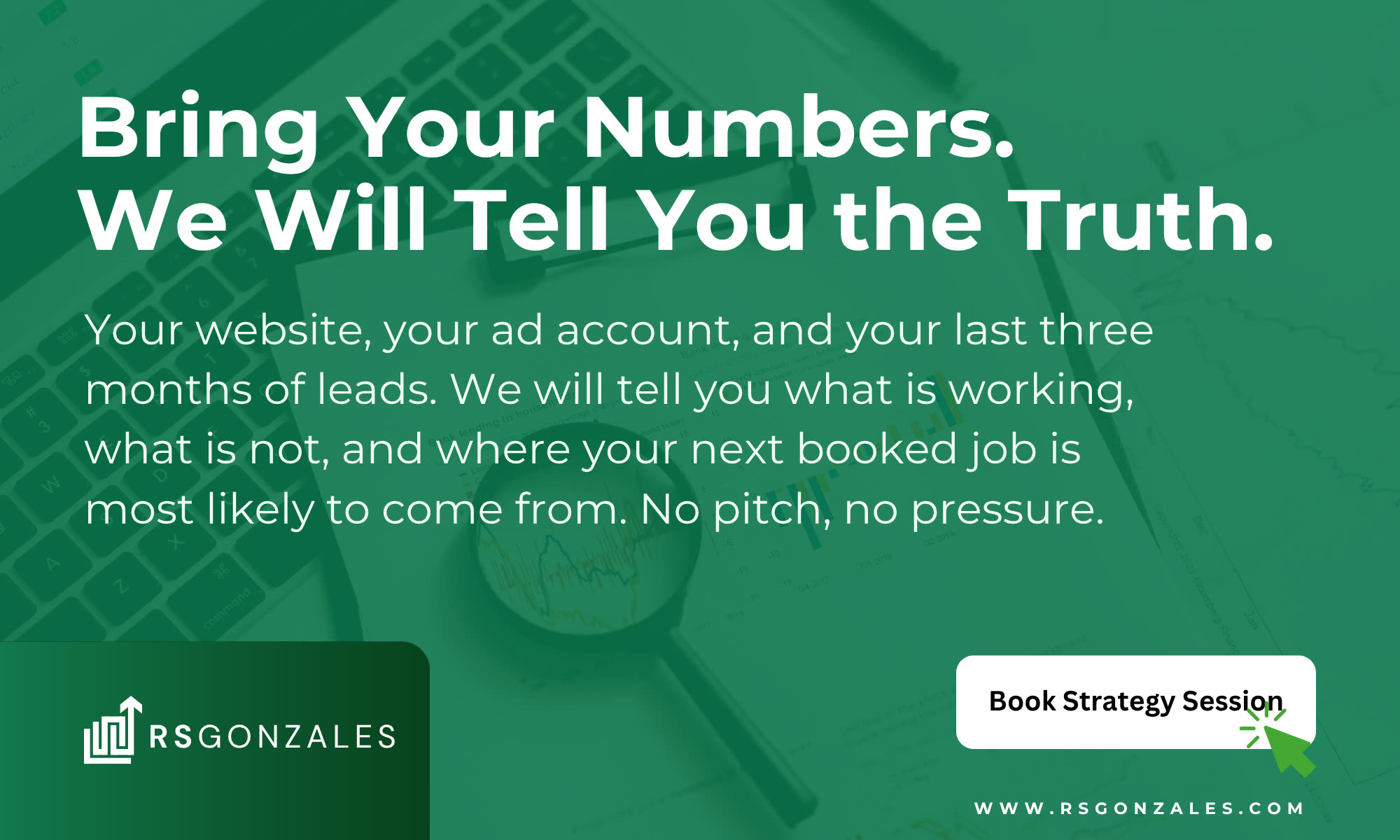 Bring your numbers. We will tell you the truth. Your website, your ad account, and your last three months of leads. We will tell you what is working, what is not, and where your next booked job is most likely to come from. No pitch, no pressure. Book strategy session at rsgonzales.com.